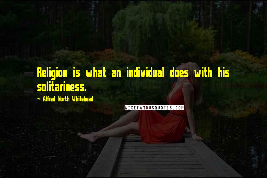 Alfred North Whitehead Quotes: Religion is what an individual does with his solitariness.