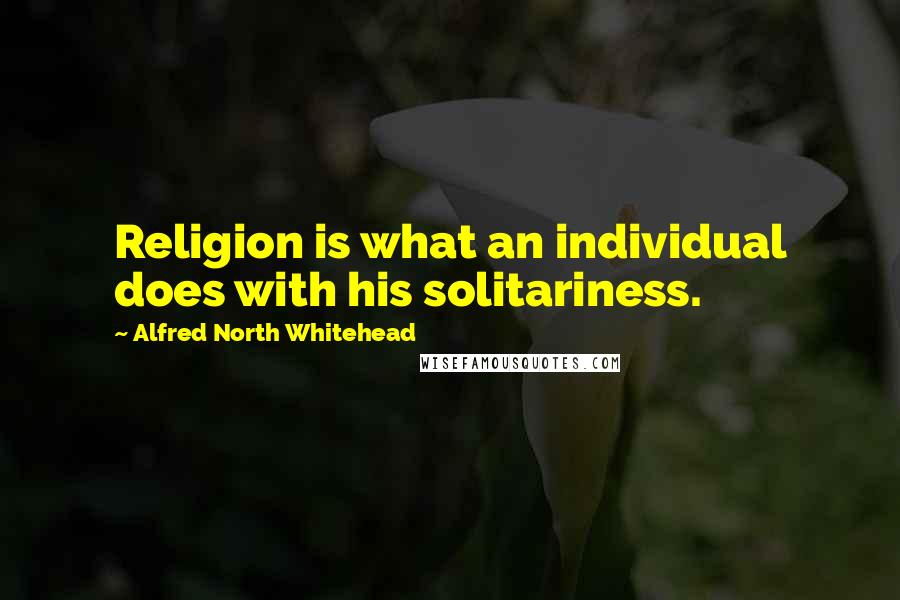 Alfred North Whitehead Quotes: Religion is what an individual does with his solitariness.