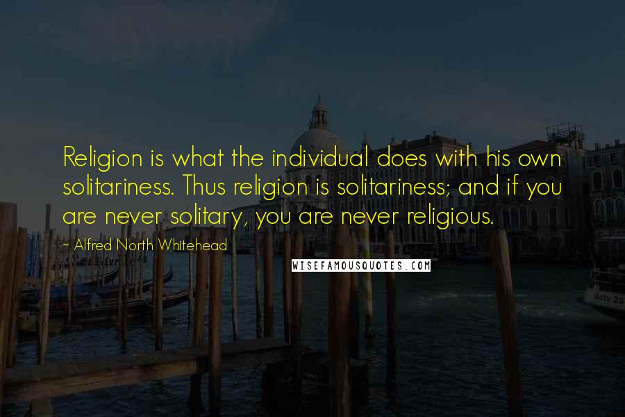 Alfred North Whitehead Quotes: Religion is what the individual does with his own solitariness. Thus religion is solitariness; and if you are never solitary, you are never religious.