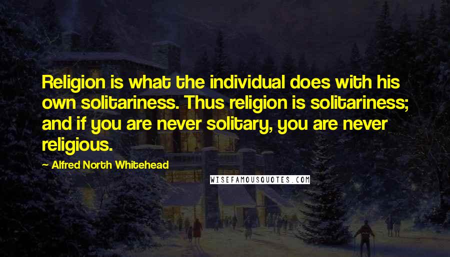 Alfred North Whitehead Quotes: Religion is what the individual does with his own solitariness. Thus religion is solitariness; and if you are never solitary, you are never religious.