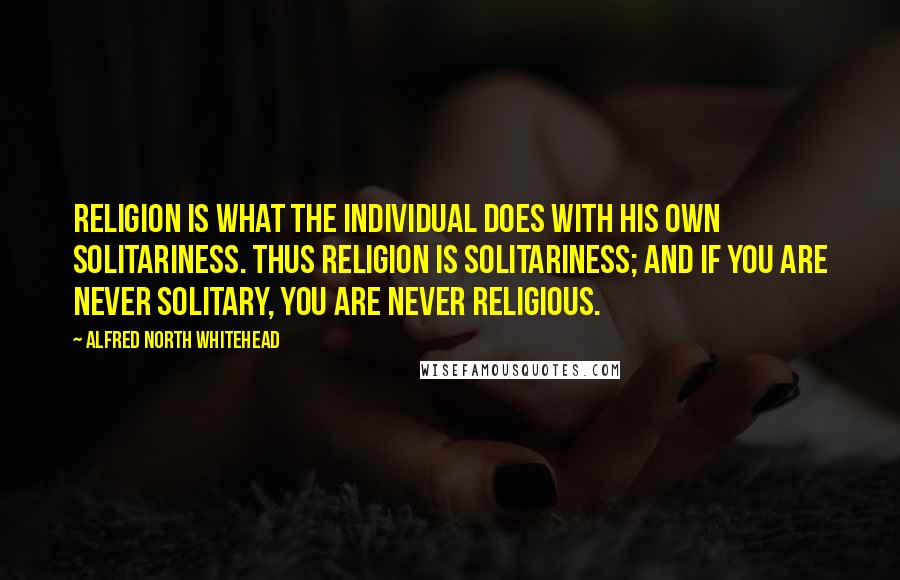 Alfred North Whitehead Quotes: Religion is what the individual does with his own solitariness. Thus religion is solitariness; and if you are never solitary, you are never religious.