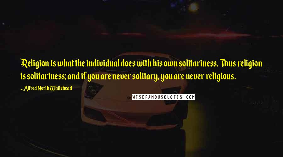 Alfred North Whitehead Quotes: Religion is what the individual does with his own solitariness. Thus religion is solitariness; and if you are never solitary, you are never religious.