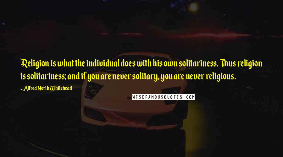 Alfred North Whitehead Quotes: Religion is what the individual does with his own solitariness. Thus religion is solitariness; and if you are never solitary, you are never religious.