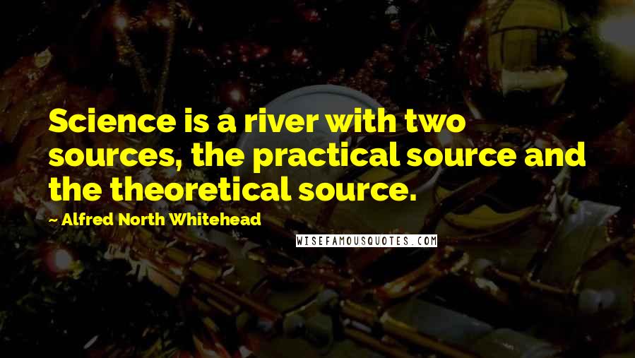Alfred North Whitehead Quotes: Science is a river with two sources, the practical source and the theoretical source.