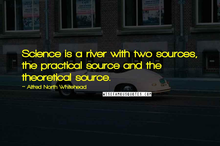 Alfred North Whitehead Quotes: Science is a river with two sources, the practical source and the theoretical source.