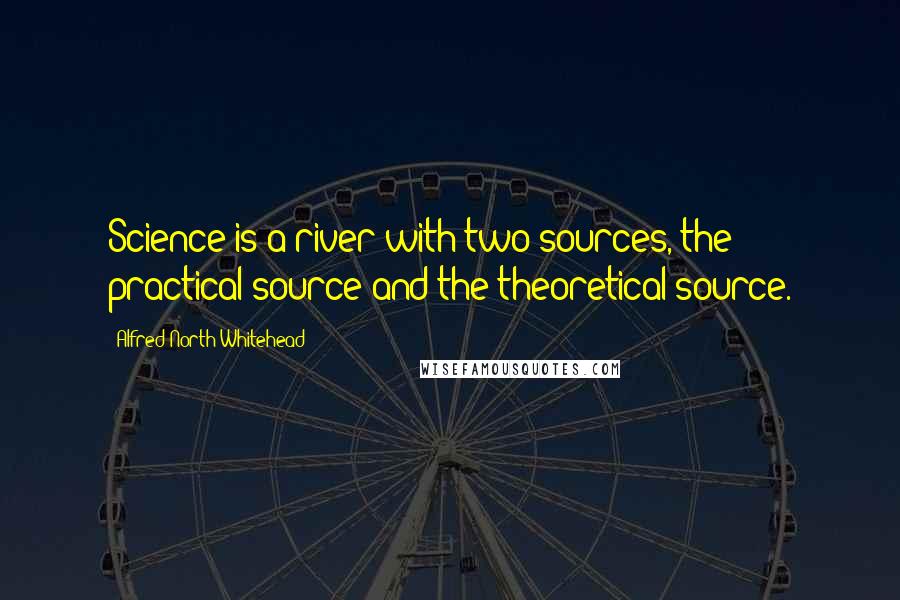 Alfred North Whitehead Quotes: Science is a river with two sources, the practical source and the theoretical source.