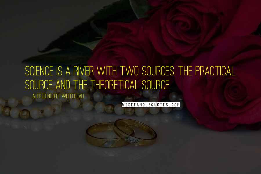 Alfred North Whitehead Quotes: Science is a river with two sources, the practical source and the theoretical source.