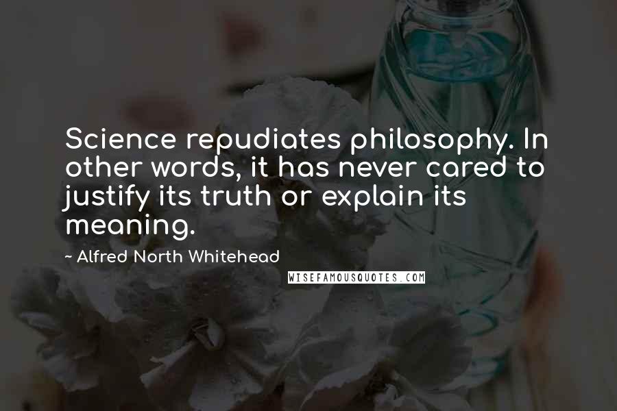 Alfred North Whitehead Quotes: Science repudiates philosophy. In other words, it has never cared to justify its truth or explain its meaning.