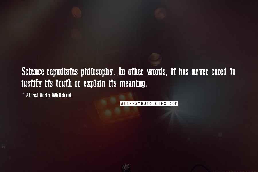 Alfred North Whitehead Quotes: Science repudiates philosophy. In other words, it has never cared to justify its truth or explain its meaning.