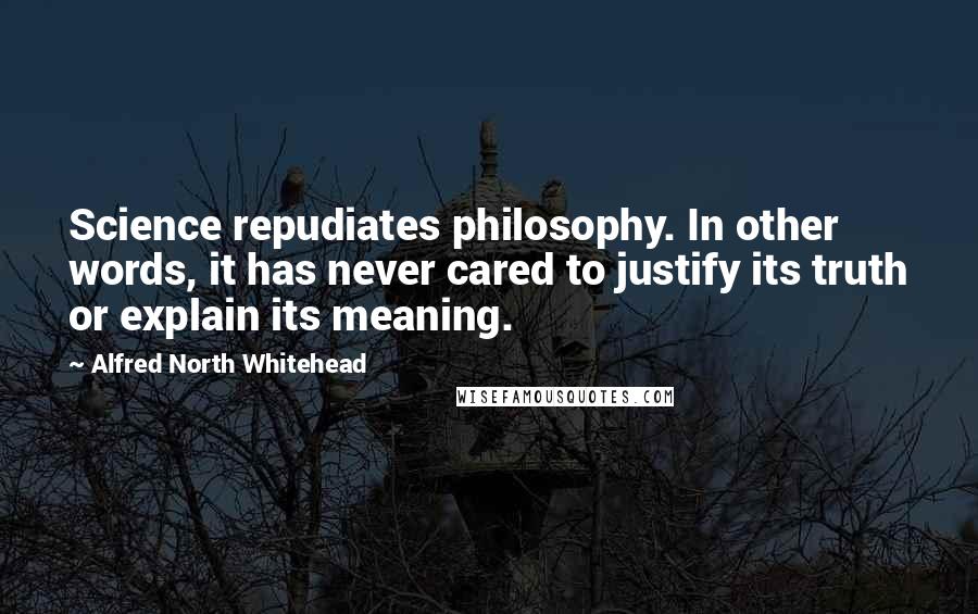 Alfred North Whitehead Quotes: Science repudiates philosophy. In other words, it has never cared to justify its truth or explain its meaning.