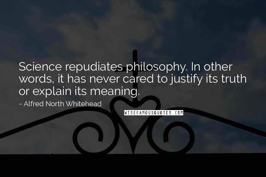 Alfred North Whitehead Quotes: Science repudiates philosophy. In other words, it has never cared to justify its truth or explain its meaning.