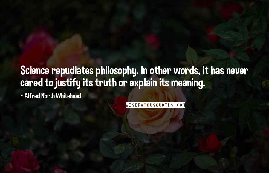 Alfred North Whitehead Quotes: Science repudiates philosophy. In other words, it has never cared to justify its truth or explain its meaning.