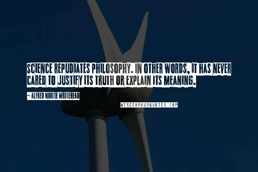 Alfred North Whitehead Quotes: Science repudiates philosophy. In other words, it has never cared to justify its truth or explain its meaning.