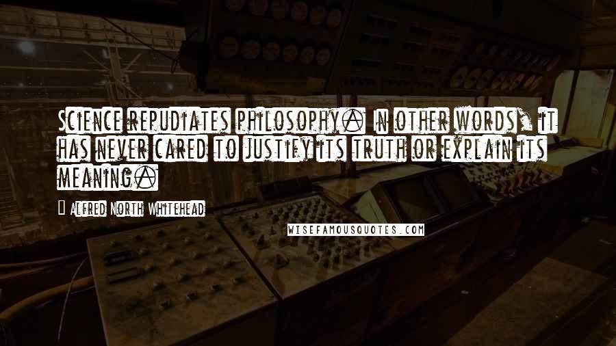 Alfred North Whitehead Quotes: Science repudiates philosophy. In other words, it has never cared to justify its truth or explain its meaning.