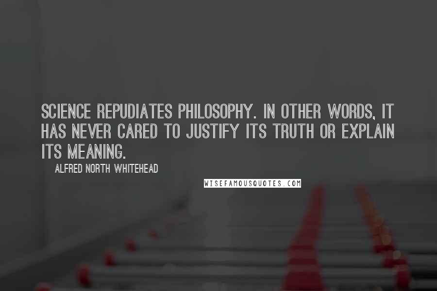 Alfred North Whitehead Quotes: Science repudiates philosophy. In other words, it has never cared to justify its truth or explain its meaning.