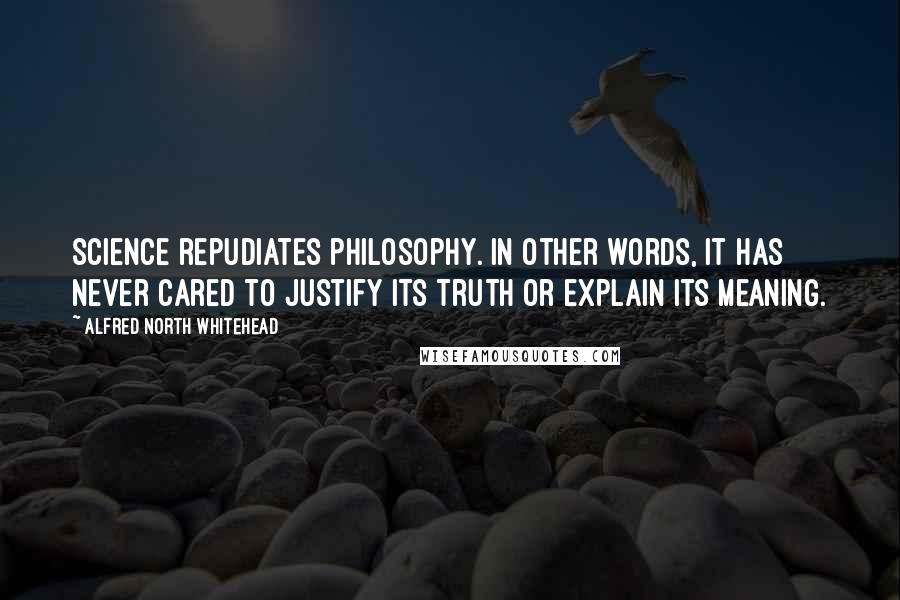 Alfred North Whitehead Quotes: Science repudiates philosophy. In other words, it has never cared to justify its truth or explain its meaning.