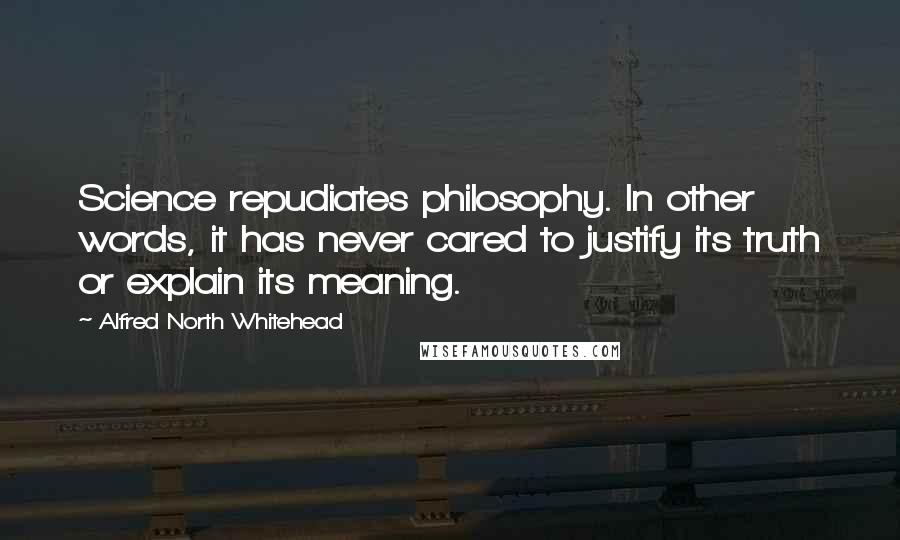 Alfred North Whitehead Quotes: Science repudiates philosophy. In other words, it has never cared to justify its truth or explain its meaning.