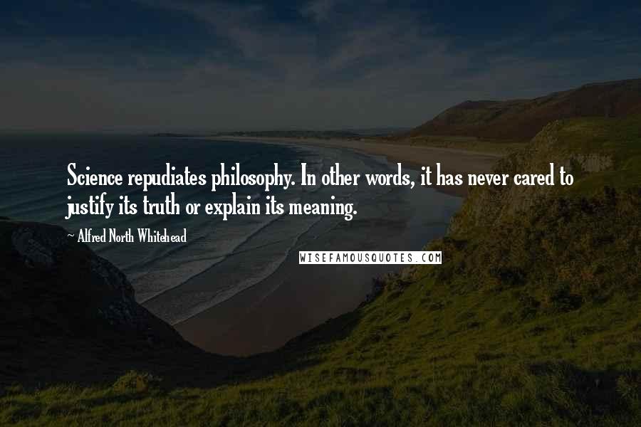 Alfred North Whitehead Quotes: Science repudiates philosophy. In other words, it has never cared to justify its truth or explain its meaning.