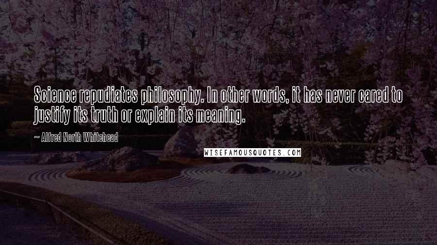 Alfred North Whitehead Quotes: Science repudiates philosophy. In other words, it has never cared to justify its truth or explain its meaning.