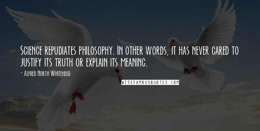 Alfred North Whitehead Quotes: Science repudiates philosophy. In other words, it has never cared to justify its truth or explain its meaning.