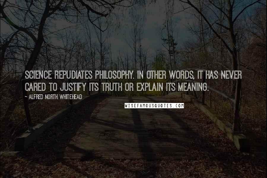 Alfred North Whitehead Quotes: Science repudiates philosophy. In other words, it has never cared to justify its truth or explain its meaning.