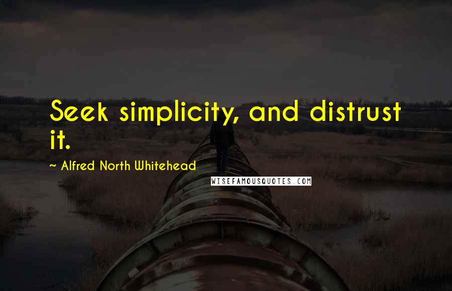 Alfred North Whitehead Quotes: Seek simplicity, and distrust it.