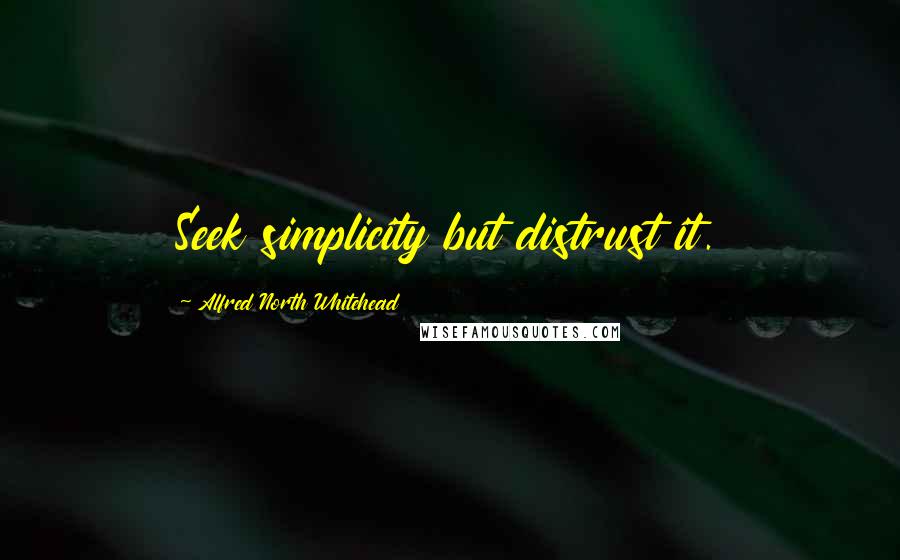 Alfred North Whitehead Quotes: Seek simplicity but distrust it.