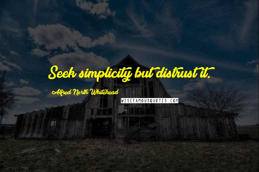 Alfred North Whitehead Quotes: Seek simplicity but distrust it.