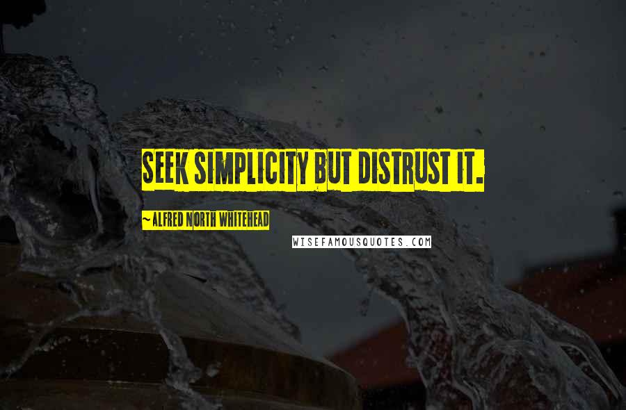 Alfred North Whitehead Quotes: Seek simplicity but distrust it.
