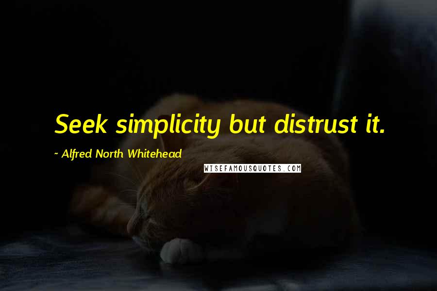 Alfred North Whitehead Quotes: Seek simplicity but distrust it.