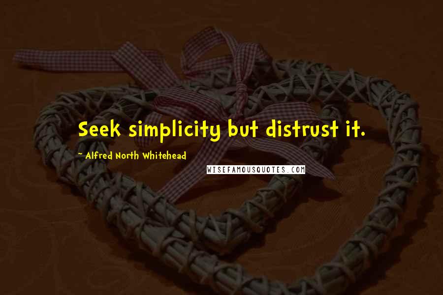 Alfred North Whitehead Quotes: Seek simplicity but distrust it.