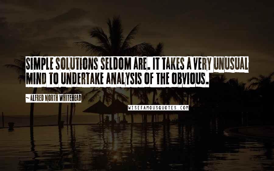 Alfred North Whitehead Quotes: Simple solutions seldom are. It takes a very unusual mind to undertake analysis of the obvious.