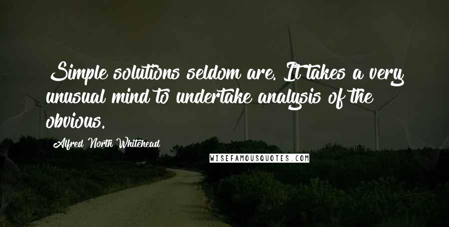 Alfred North Whitehead Quotes: Simple solutions seldom are. It takes a very unusual mind to undertake analysis of the obvious.