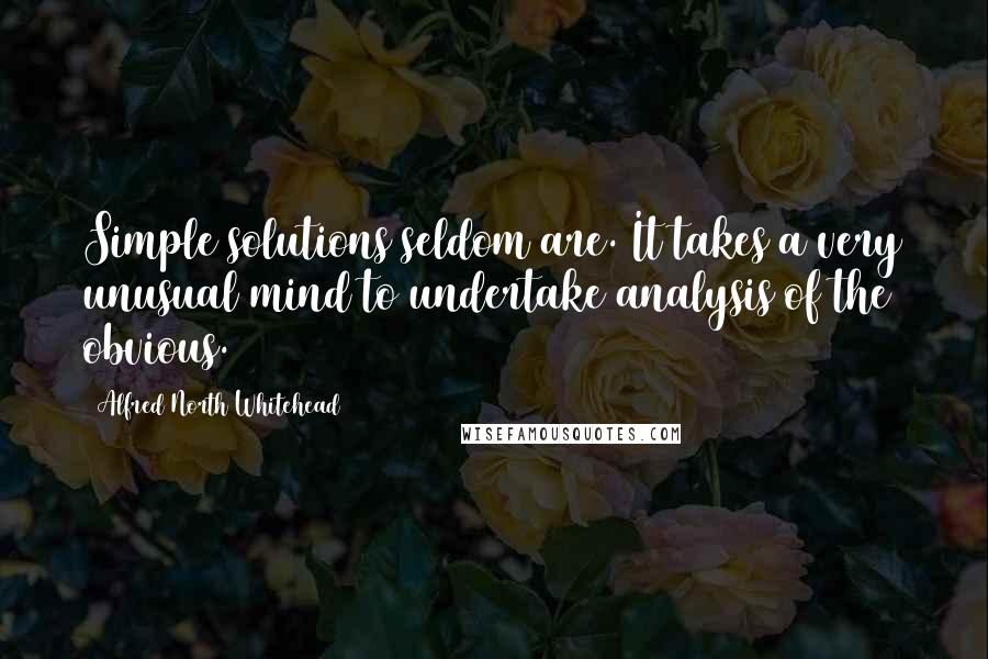 Alfred North Whitehead Quotes: Simple solutions seldom are. It takes a very unusual mind to undertake analysis of the obvious.