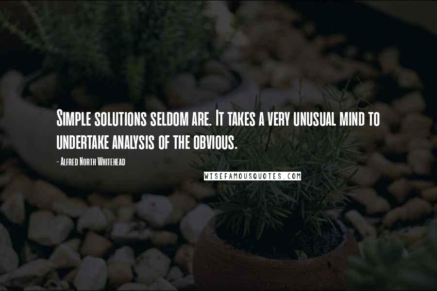 Alfred North Whitehead Quotes: Simple solutions seldom are. It takes a very unusual mind to undertake analysis of the obvious.