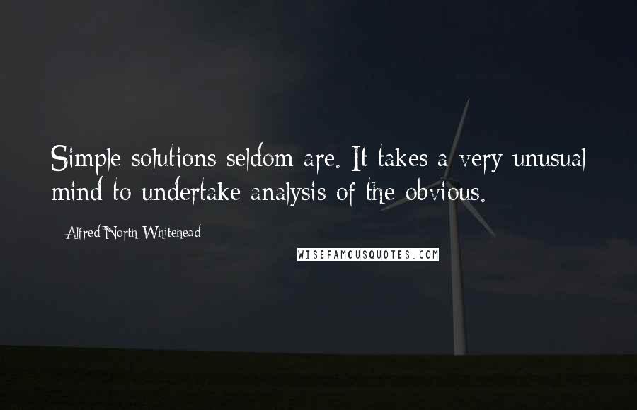 Alfred North Whitehead Quotes: Simple solutions seldom are. It takes a very unusual mind to undertake analysis of the obvious.