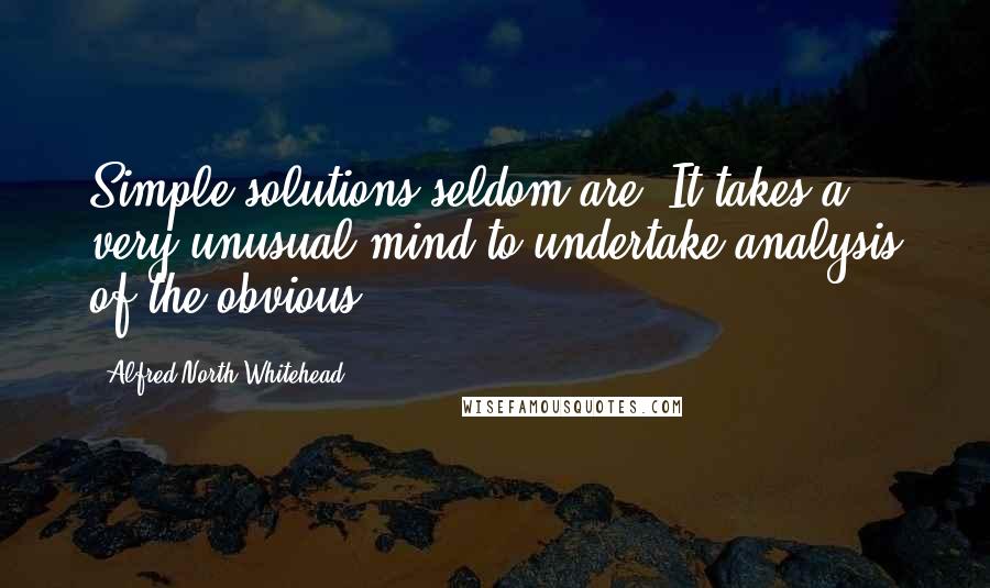 Alfred North Whitehead Quotes: Simple solutions seldom are. It takes a very unusual mind to undertake analysis of the obvious.