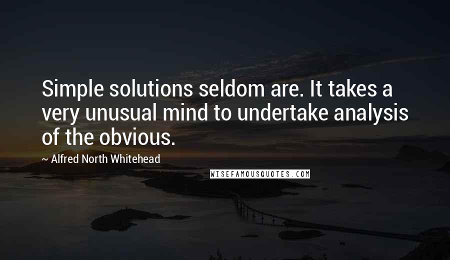 Alfred North Whitehead Quotes: Simple solutions seldom are. It takes a very unusual mind to undertake analysis of the obvious.