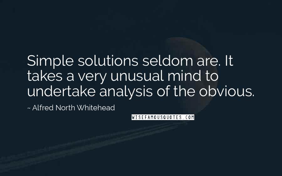 Alfred North Whitehead Quotes: Simple solutions seldom are. It takes a very unusual mind to undertake analysis of the obvious.