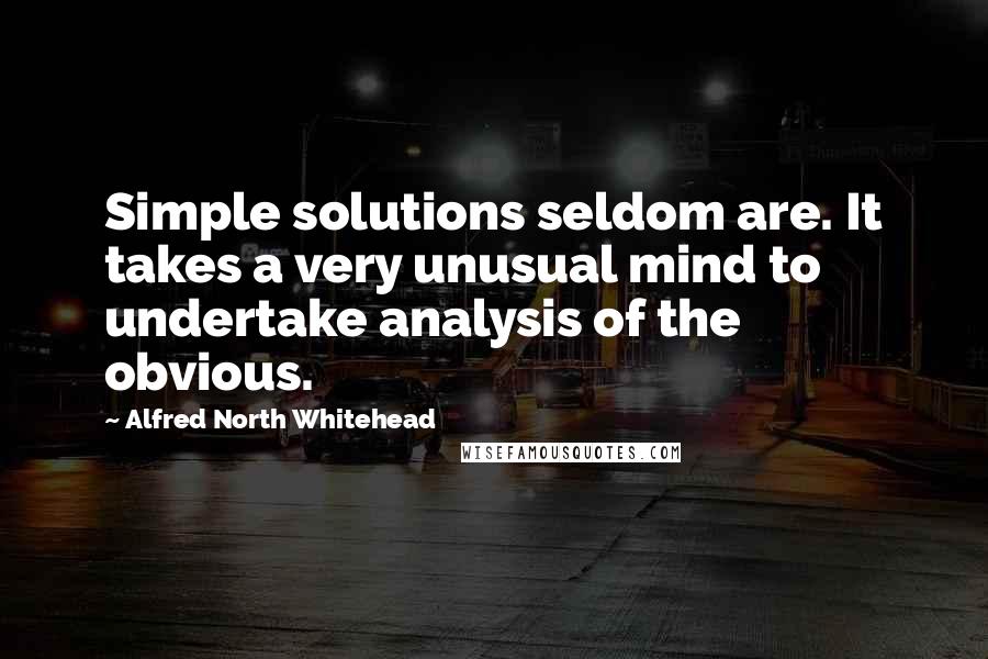 Alfred North Whitehead Quotes: Simple solutions seldom are. It takes a very unusual mind to undertake analysis of the obvious.