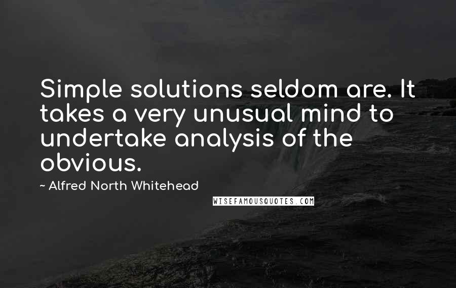 Alfred North Whitehead Quotes: Simple solutions seldom are. It takes a very unusual mind to undertake analysis of the obvious.