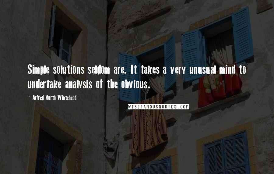 Alfred North Whitehead Quotes: Simple solutions seldom are. It takes a very unusual mind to undertake analysis of the obvious.