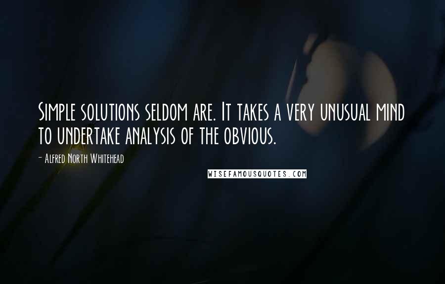 Alfred North Whitehead Quotes: Simple solutions seldom are. It takes a very unusual mind to undertake analysis of the obvious.