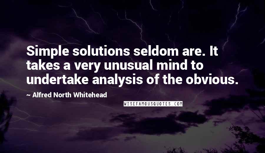 Alfred North Whitehead Quotes: Simple solutions seldom are. It takes a very unusual mind to undertake analysis of the obvious.