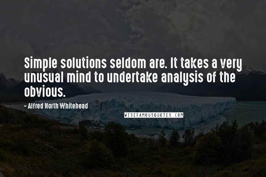 Alfred North Whitehead Quotes: Simple solutions seldom are. It takes a very unusual mind to undertake analysis of the obvious.