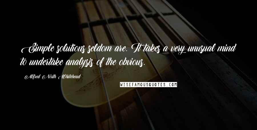 Alfred North Whitehead Quotes: Simple solutions seldom are. It takes a very unusual mind to undertake analysis of the obvious.