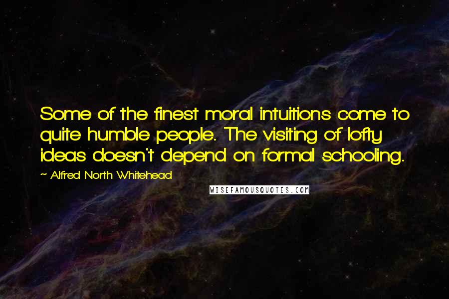 Alfred North Whitehead Quotes: Some of the finest moral intuitions come to quite humble people. The visiting of lofty ideas doesn't depend on formal schooling.