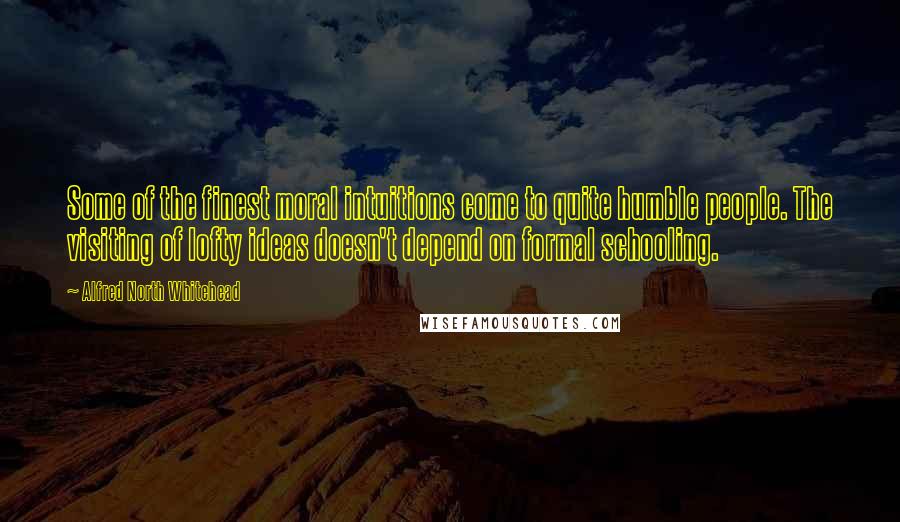 Alfred North Whitehead Quotes: Some of the finest moral intuitions come to quite humble people. The visiting of lofty ideas doesn't depend on formal schooling.