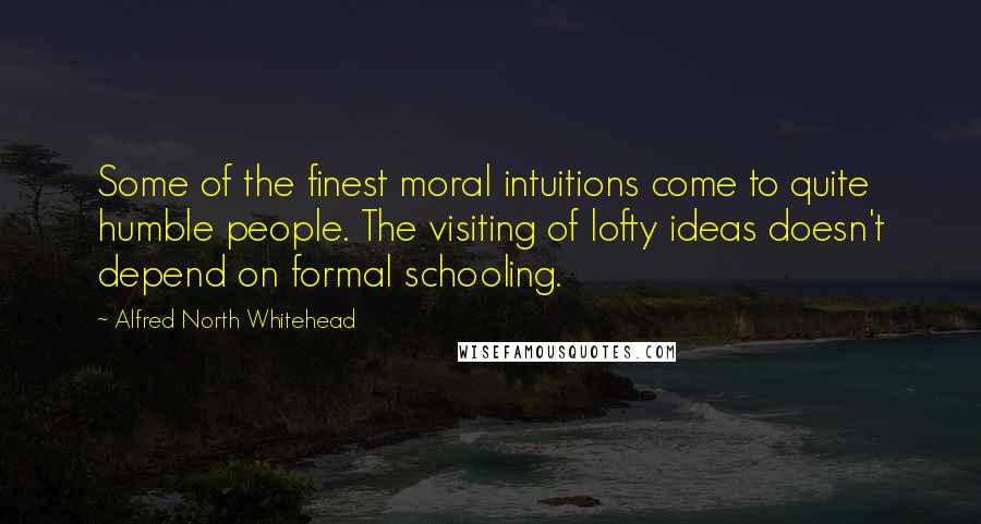 Alfred North Whitehead Quotes: Some of the finest moral intuitions come to quite humble people. The visiting of lofty ideas doesn't depend on formal schooling.