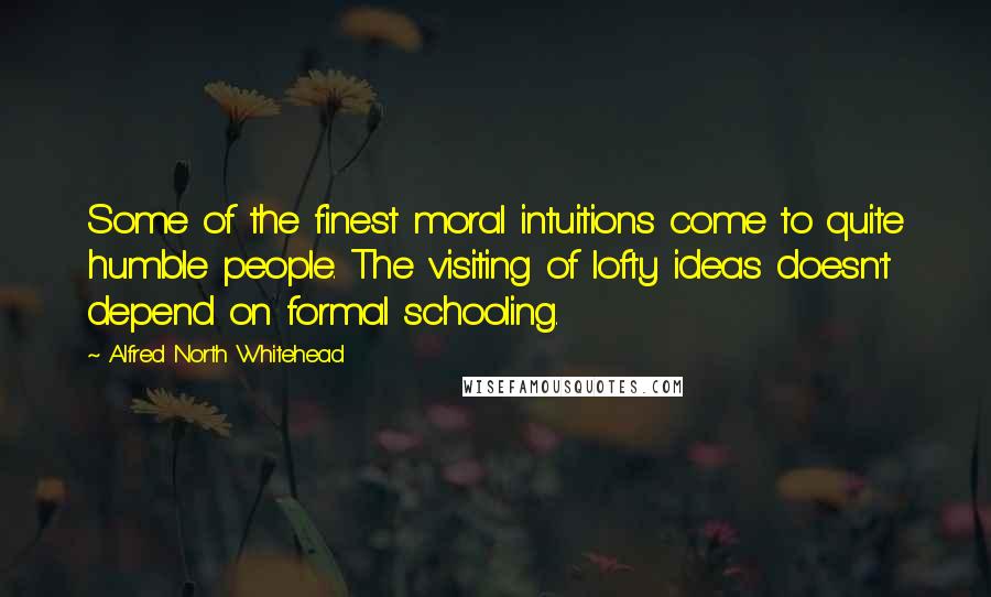 Alfred North Whitehead Quotes: Some of the finest moral intuitions come to quite humble people. The visiting of lofty ideas doesn't depend on formal schooling.